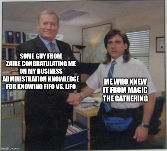 the office handshake | SOME GUY FROM ZAIRE CONGRATULATING ME ON MY BUSINESS ADMINISTRATION KNOWLEDGE FOR KNOWING FIFO VS. LIFO; ME WHO KNEW IT FROM MAGIC THE GATHERING | image tagged in the office handshake | made w/ Imgflip meme maker