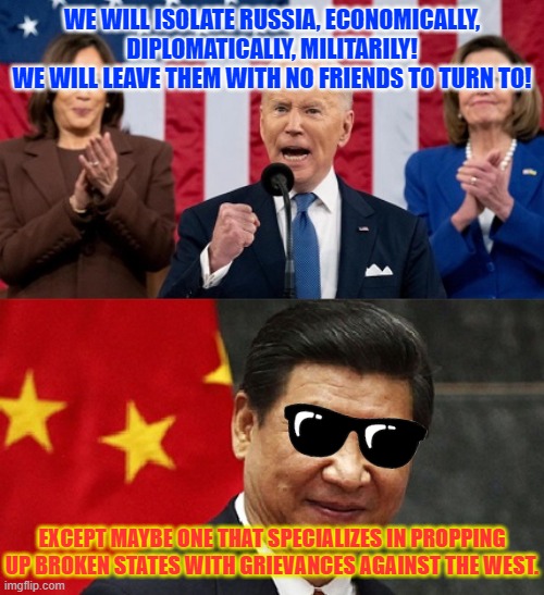 WE WILL ISOLATE RUSSIA, ECONOMICALLY, DIPLOMATICALLY, MILITARILY!
WE WILL LEAVE THEM WITH NO FRIENDS TO TURN TO! EXCEPT MAYBE ONE THAT SPECIALIZES IN PROPPING UP BROKEN STATES WITH GRIEVANCES AGAINST THE WEST. | made w/ Imgflip meme maker