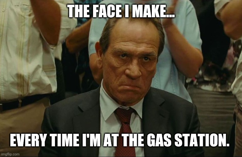 It's sucks. | THE FACE I MAKE... EVERY TIME I'M AT THE GAS STATION. | image tagged in memes | made w/ Imgflip meme maker