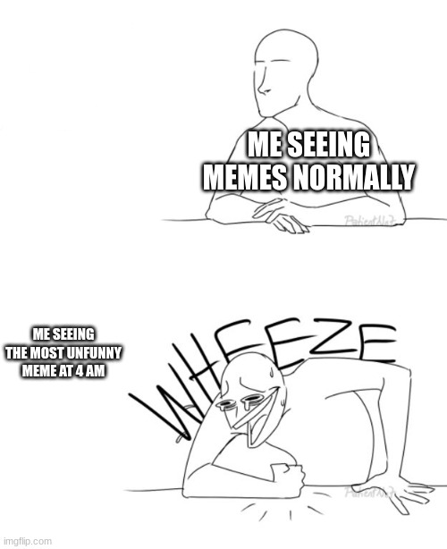 :/ | ME SEEING MEMES NORMALLY; ME SEEING THE MOST UNFUNNY MEME AT 4 AM | image tagged in wheeze,memes,funny,relatable | made w/ Imgflip meme maker