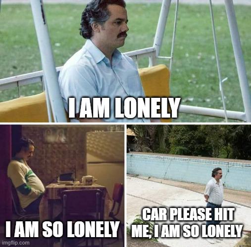 Sad Pablo Escobar Meme | I AM LONELY; I AM SO LONELY; CAR PLEASE HIT ME, I AM SO LONELY | image tagged in memes,sad pablo escobar | made w/ Imgflip meme maker