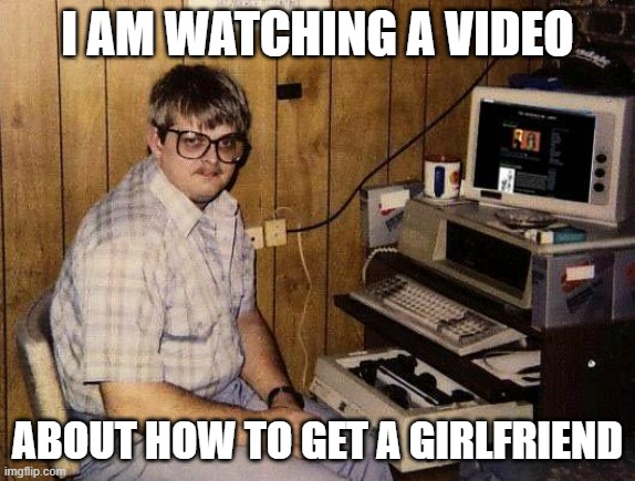 computer nerd | I AM WATCHING A VIDEO; ABOUT HOW TO GET A GIRLFRIEND | image tagged in computer nerd | made w/ Imgflip meme maker