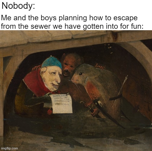 And now? | Me and the boys planning how to escape from the sewer we have gotten into for fun:; Nobody: | image tagged in me and the boys,fun,bosch | made w/ Imgflip meme maker