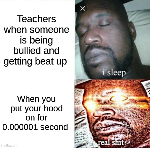 why is it so true | Teachers when someone is being bullied and getting beat up; When you put your hood on for 0.000001 second | image tagged in memes,sleeping shaq | made w/ Imgflip meme maker
