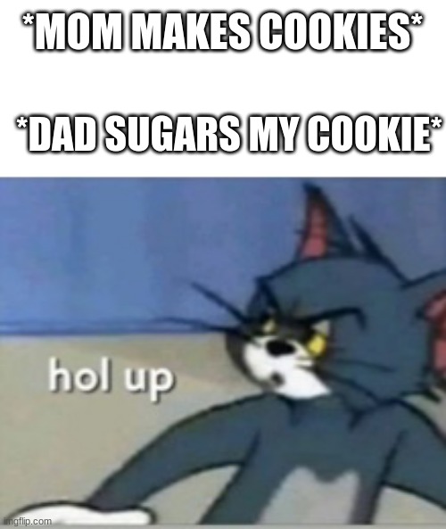 Daddy is here | *MOM MAKES COOKIES*; *DAD SUGARS MY COOKIE* | image tagged in hol up | made w/ Imgflip meme maker