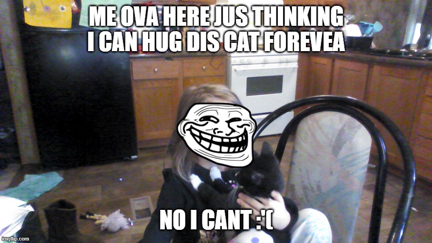 Girl Hugging Cat | ME OVA HERE JUS THINKING I CAN HUG DIS CAT FOREVEA; NO I CANT :'( | image tagged in girl hugging cat | made w/ Imgflip meme maker