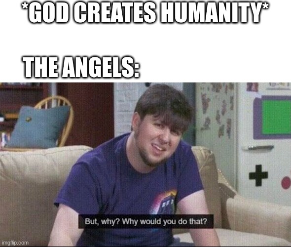 We be screwed up man | *GOD CREATES HUMANITY*; THE ANGELS: | image tagged in but why why would you do that | made w/ Imgflip meme maker