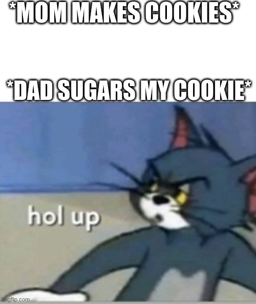 yo wait, WHAT?!! | *MOM MAKES COOKIES*; *DAD SUGARS MY COOKIE* | image tagged in hol up | made w/ Imgflip meme maker