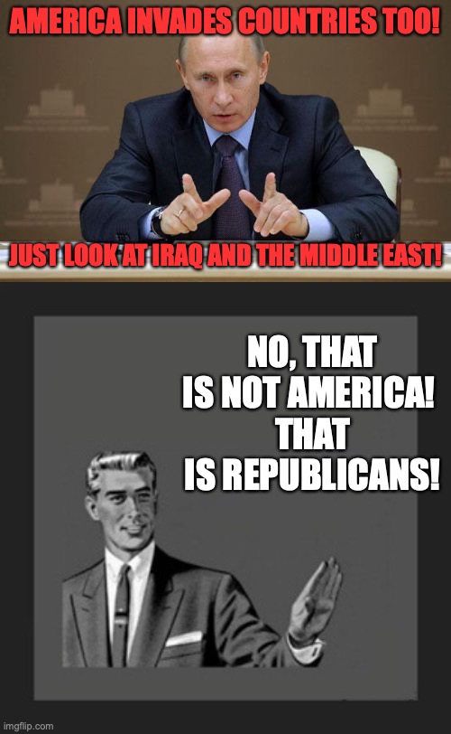 AMERICA INVADES COUNTRIES TOO! JUST LOOK AT IRAQ AND THE MIDDLE EAST! NO, THAT IS NOT AMERICA! 
THAT IS REPUBLICANS! | image tagged in memes,vladimir putin,kill yourself guy | made w/ Imgflip meme maker
