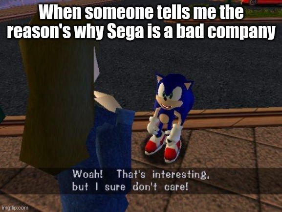 woah that's interesting but i sure dont care | When someone tells me the reason's why Sega is a bad company | image tagged in woah that's interesting but i sure dont care,sonic the hedgehog | made w/ Imgflip meme maker