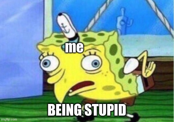 NORMALLY ME!!!!! | me; BEING STUPID | image tagged in memes,mocking spongebob | made w/ Imgflip meme maker