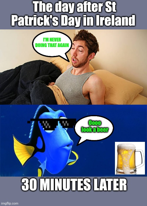 The Irish hangover | The day after St Patrick's Day in Ireland; I'M NEVER DOING THAT AGAIN; Oooo look a beer; 30 MINUTES LATER | image tagged in st patricks day,hangover,never again | made w/ Imgflip meme maker