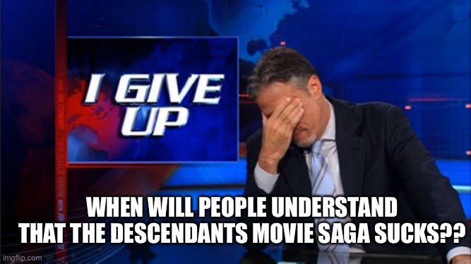I give up meme :) | WHEN WILL PEOPLE UNDERSTAND THAT THE DESCENDANTS MOVIE SAGA SUCKS?? | image tagged in i give up | made w/ Imgflip meme maker