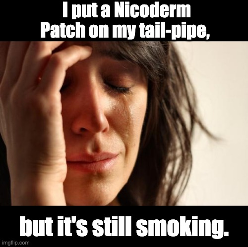 Smoking | I put a Nicoderm Patch on my tail-pipe, but it's still smoking. | image tagged in memes,first world problems | made w/ Imgflip meme maker
