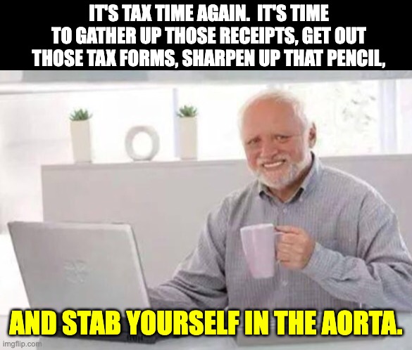 Tax time | IT'S TAX TIME AGAIN.  IT'S TIME TO GATHER UP THOSE RECEIPTS, GET OUT THOSE TAX FORMS, SHARPEN UP THAT PENCIL, AND STAB YOURSELF IN THE AORTA. | image tagged in harold | made w/ Imgflip meme maker