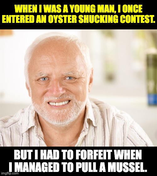 Shucks | WHEN I WAS A YOUNG MAN, I ONCE ENTERED AN OYSTER SHUCKING CONTEST. BUT I HAD TO FORFEIT WHEN I MANAGED TO PULL A MUSSEL. | image tagged in sad smile | made w/ Imgflip meme maker