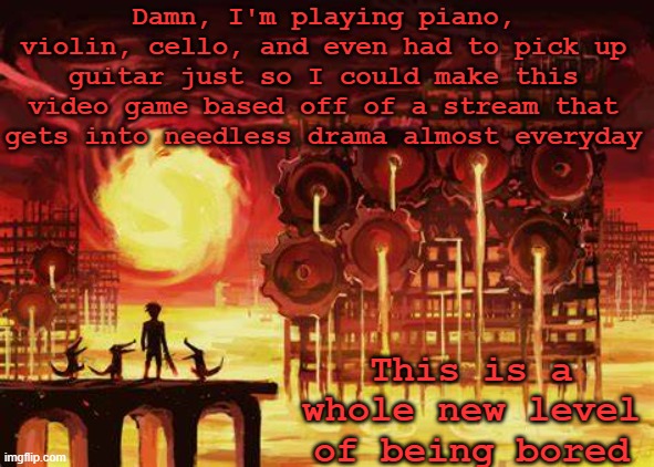 Not to mention everything else in the game lol | Damn, I'm playing piano, violin, cello, and even had to pick up guitar just so I could make this video game based off of a stream that gets into needless drama almost everyday; This is a whole new level of being bored | image tagged in land of heat and clockwork | made w/ Imgflip meme maker