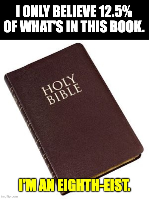 Bible | I ONLY BELIEVE 12.5% OF WHAT'S IN THIS BOOK. I'M AN EIGHTH-EIST. | image tagged in holy bible | made w/ Imgflip meme maker