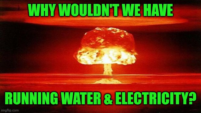 Atomic Bomb | WHY WOULDN'T WE HAVE RUNNING WATER & ELECTRICITY? | image tagged in atomic bomb | made w/ Imgflip meme maker