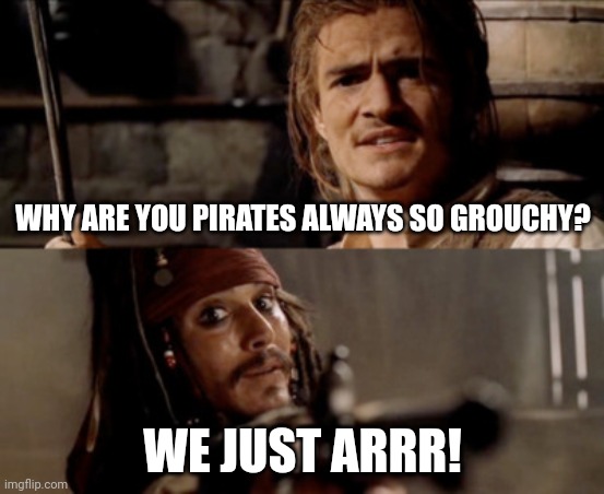 We just arrr | WHY ARE YOU PIRATES ALWAYS SO GROUCHY? WE JUST ARRR! | image tagged in cheated pirate | made w/ Imgflip meme maker