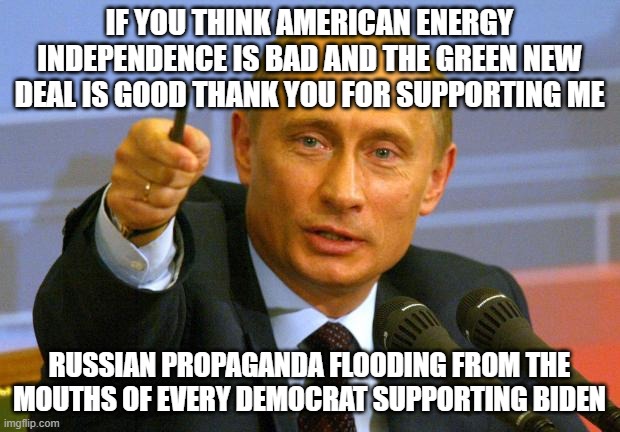 Russia supports Americas green new deal |  IF YOU THINK AMERICAN ENERGY INDEPENDENCE IS BAD AND THE GREEN NEW DEAL IS GOOD THANK YOU FOR SUPPORTING ME; RUSSIAN PROPAGANDA FLOODING FROM THE MOUTHS OF EVERY DEMOCRAT SUPPORTING BIDEN | image tagged in memes,good guy putin | made w/ Imgflip meme maker