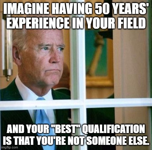 You can not like Trump, but you shouldn't vote for an idiot. | IMAGINE HAVING 50 YEARS' EXPERIENCE IN YOUR FIELD; AND YOUR "BEST" QUALIFICATION IS THAT YOU'RE NOT SOMEONE ELSE. | image tagged in sad joe biden | made w/ Imgflip meme maker