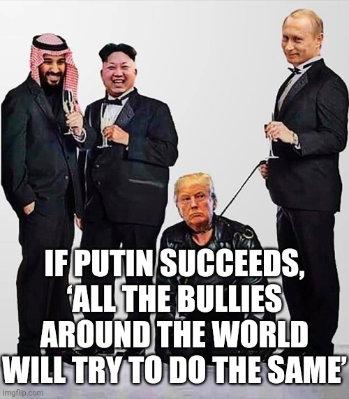 The Lying Losers Club | IF PUTIN SUCCEEDS, ‘ALL THE BULLIES AROUND THE WORLD WILL TRY TO DO THE SAME’ | image tagged in mbs kim putin and their pet trump,memes,bullies,lock them up,liars,losers | made w/ Imgflip meme maker