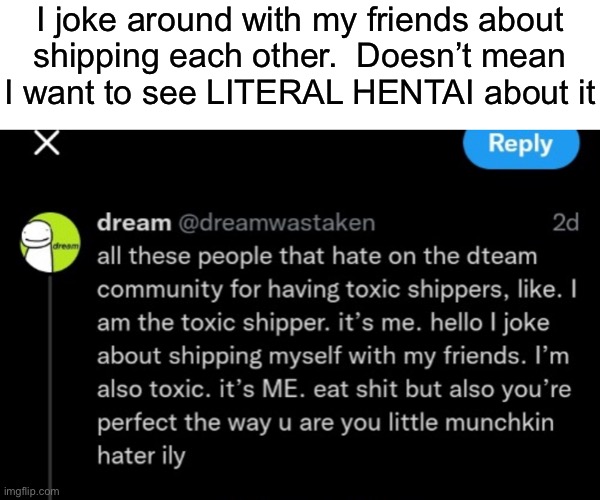 I joke around with my friends about
shipping each other.  Doesn’t mean
I want to see LITERAL HENTAI about it | made w/ Imgflip meme maker