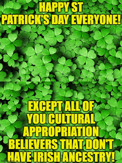 Cultural Appropriation is a tool to divide the people. | HAPPY ST PATRICK'S DAY EVERYONE! EXCEPT ALL OF YOU CULTURAL APPROPRIATION BELIEVERS THAT DON'T HAVE IRISH ANCESTRY! | image tagged in st patricks day,political meme,cultural appropriation,liberal hypocrisy | made w/ Imgflip meme maker