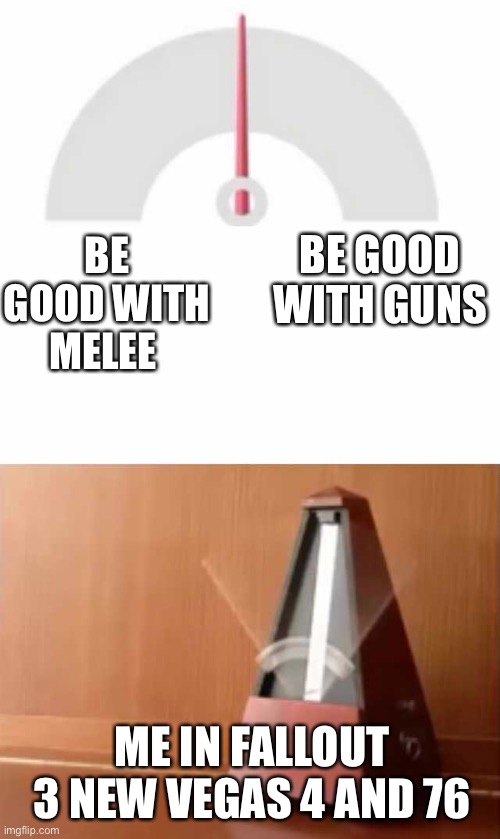 Good god I can never choose while playing rpgs like fallout and Skyrim | BE GOOD WITH GUNS; BE GOOD WITH MELEE; ME IN FALLOUT 3 NEW VEGAS 4 AND 76 | image tagged in metronome | made w/ Imgflip meme maker