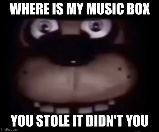 you stole it, didn't you | WHERE IS MY MUSIC BOX; YOU STOLE IT DIDN'T YOU | image tagged in freddy | made w/ Imgflip meme maker
