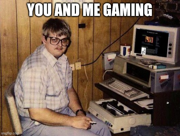 computer nerd | YOU AND ME GAMING | image tagged in computer nerd | made w/ Imgflip meme maker