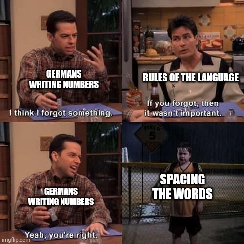 German | RULES OF THE LANGUAGE; GERMANS WRITING NUMBERS; GERMANS WRITING NUMBERS; SPACING THE WORDS | image tagged in i think i forgot something | made w/ Imgflip meme maker