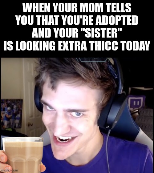 Don't question why he's drinking choccy milk | WHEN YOUR MOM TELLS YOU THAT YOU'RE ADOPTED AND YOUR "SISTER" IS LOOKING EXTRA THICC TODAY | image tagged in ninja,sister,thicc,oh wow are you actually reading these tags | made w/ Imgflip meme maker