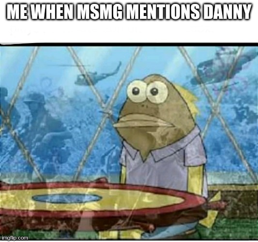 SpongeBob Fish Vietnam Flashback | ME WHEN MSMG MENTIONS DANNY | image tagged in spongebob fish vietnam flashback | made w/ Imgflip meme maker