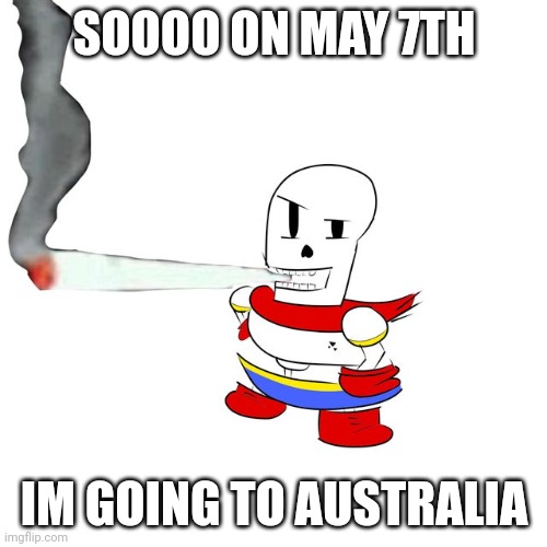 Papyrus smokes a fat blunt | SOOOO ON MAY 7TH; IM GOING TO AUSTRALIA | image tagged in papyrus smokes a fat blunt | made w/ Imgflip meme maker