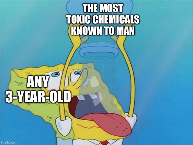 Bros risking his whole 3yo life for some juice | THE MOST TOXIC CHEMICALS KNOWN TO MAN; ANY 3-YEAR-OLD | image tagged in spongebob drinking water,i like dick in my ass,give it to me daddy | made w/ Imgflip meme maker