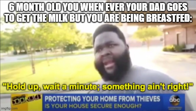 Time to get a stepfather | 6 MONTH OLD YOU WHEN EVER YOUR DAD GOES TO GET THE MILK BUT YOU ARE BEING BREASTFED: | image tagged in hold up wait a minute something aint right | made w/ Imgflip meme maker