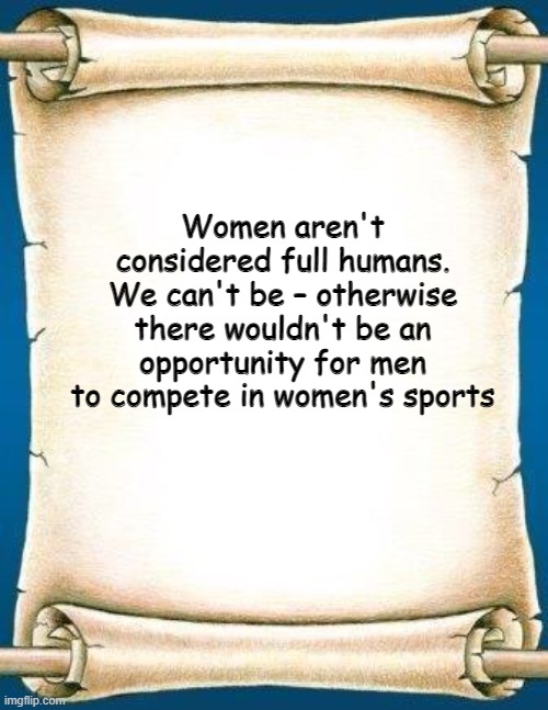 Scroll | Women aren't considered full humans. We can't be – otherwise there wouldn't be an opportunity for men to compete in women's sports | image tagged in scroll | made w/ Imgflip meme maker