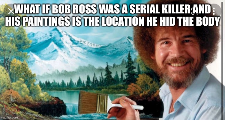 WHAT IF BOB ROSS WAS A SERIAL KILLER AND HIS PAINTINGS IS THE LOCATION HE HID THE BODY | made w/ Imgflip meme maker