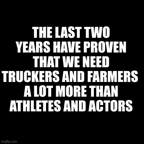 What I've Learned | THE LAST TWO YEARS HAVE PROVEN
THAT WE NEED TRUCKERS AND FARMERS 
A LOT MORE THAN ATHLETES AND ACTORS | image tagged in trucker,farmers,athletes,political meme | made w/ Imgflip meme maker