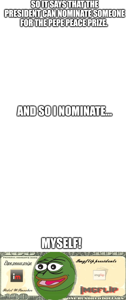 My nominee | SO IT SAYS THAT THE PRESIDENT CAN NOMINATE SOMEONE FOR THE PEPE PEACE PRIZE. AND SO I NOMINATE... MYSELF! | image tagged in memes,blank transparent square,pepe peace prize real | made w/ Imgflip meme maker
