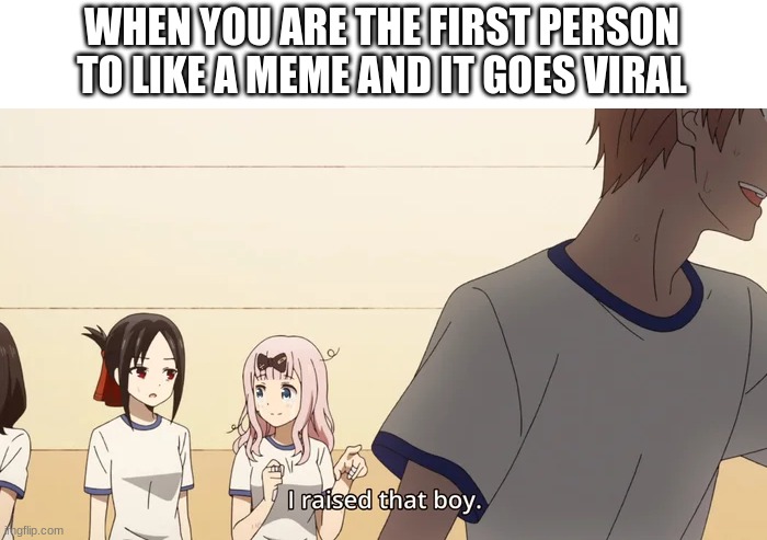 I raised him | WHEN YOU ARE THE FIRST PERSON TO LIKE A MEME AND IT GOES VIRAL | image tagged in i raised him,anime,pizza,memes,cringe,reeeeeeeeeeeeeeeeeeeeee | made w/ Imgflip meme maker