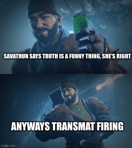 Drifter | SAVATHUN SAYS TRUTH IS A FUNNY THING, SHE'S RIGHT; ANYWAYS TRANSMAT FIRING | image tagged in transmat firing | made w/ Imgflip meme maker