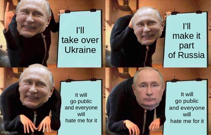 Is this what you meant to happen, Putin? I hope you're happy, because everyone else isn't | I'll take over Ukraine; I'll make it part of Russia; It will go public and everyone will hate me for it; It will go public and everyone will hate me for it | image tagged in memes,gru's plan | made w/ Imgflip meme maker