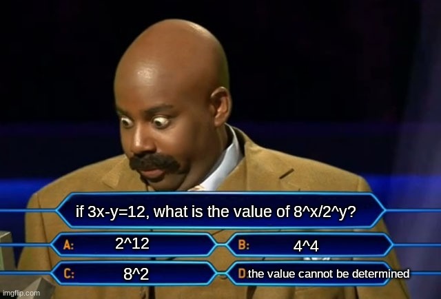 this was an actual hard problem on the SAT... | if 3x-y=12, what is the value of 8^x/2^y? 2^12; 4^4; the value cannot be determined; 8^2 | image tagged in who wants to be a millionaire,math,sat | made w/ Imgflip meme maker