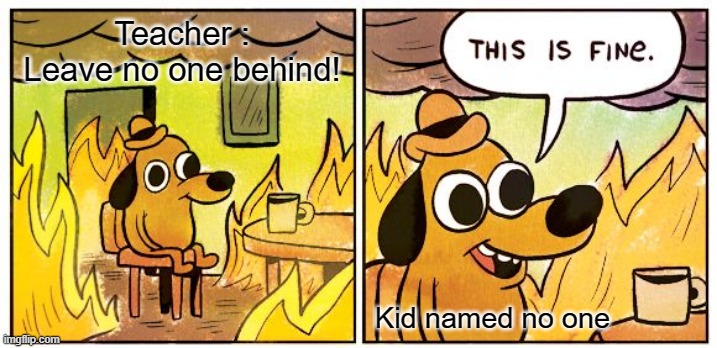 This Is Fine Meme | Teacher : Leave no one behind! Kid named no one | image tagged in memes,this is fine | made w/ Imgflip meme maker