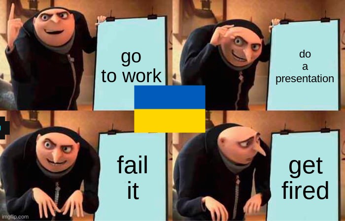 Gru's Plan | go to work; do a presentation; fail it; get fired | image tagged in memes,gru's plan | made w/ Imgflip meme maker