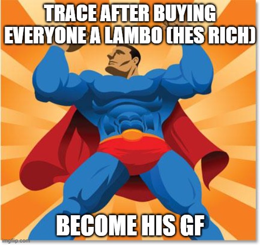 super hero | TRACE AFTER BUYING EVERYONE A LAMBO (HES RICH); BECOME HIS GF | image tagged in super hero | made w/ Imgflip meme maker