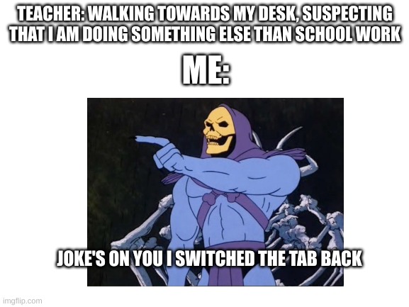 TEACHER: WALKING TOWARDS MY DESK, SUSPECTING THAT I AM DOING SOMETHING ELSE THAN SCHOOL WORK; ME:; JOKE'S ON YOU I SWITCHED THE TAB BACK | image tagged in memes | made w/ Imgflip meme maker